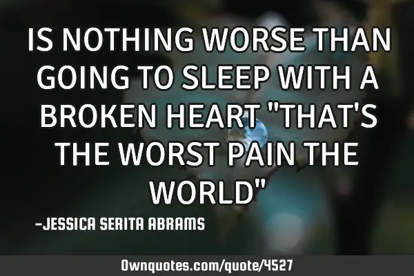 IS NOTHING WORSE THAN GOING TO SLEEP WITH A BROKEN HEART "THAT