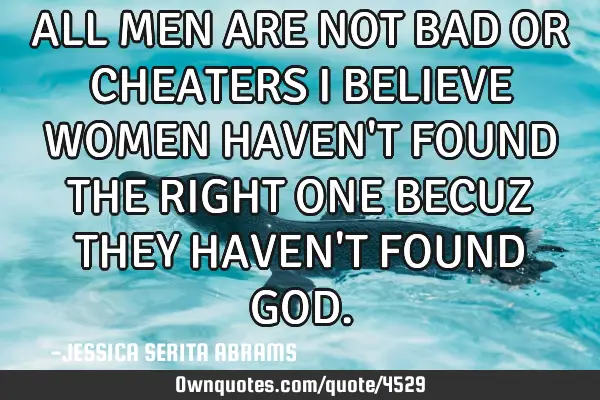 ALL MEN ARE NOT BAD OR CHEATERS I BELIEVE WOMEN HAVEN