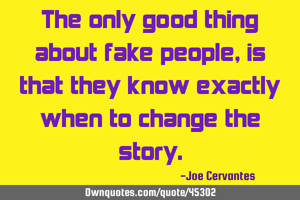 The only good thing about fake people, is that they know exactly when to change the