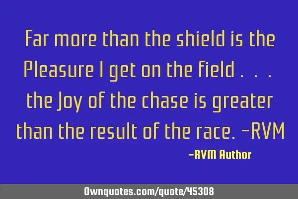 Far more than the shield is the Pleasure I get on the field . . . the Joy of the chase is greater