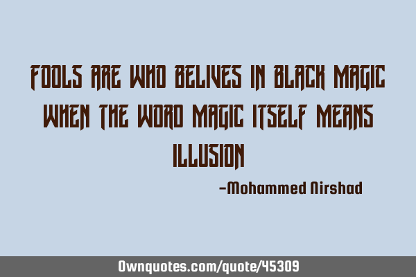 Fools are who belives in black magic when the word magic itself means