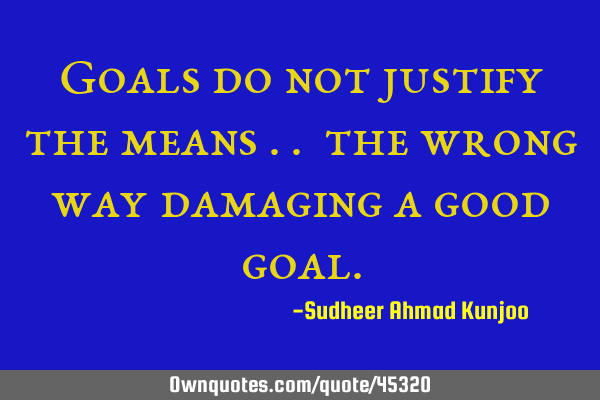 Goals do not justify the means .. the wrong way damaging a good