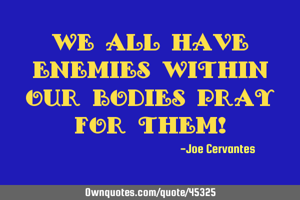 We all have enemies within our bodies pray for them!