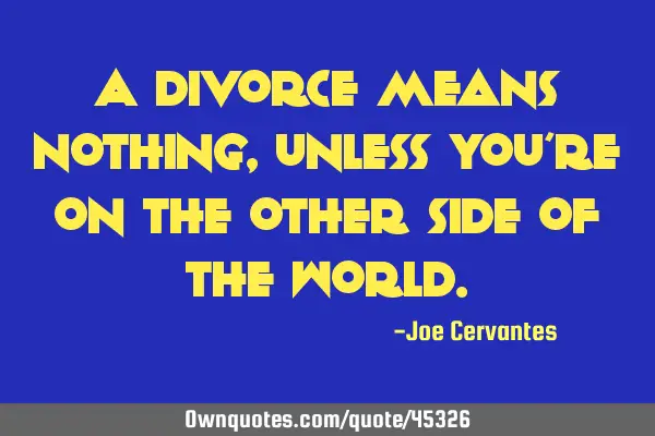 A divorce means nothing, unless you