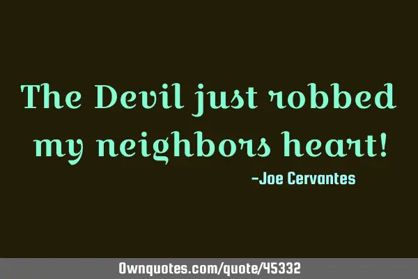 The Devil just robbed my neighbors heart!