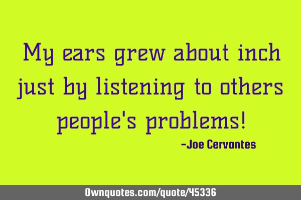 My ears grew about inch just by listening to others people