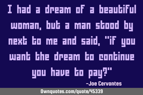 I had a dream of a beautiful woman, but a man stood by next to me and said, "if you want the dream