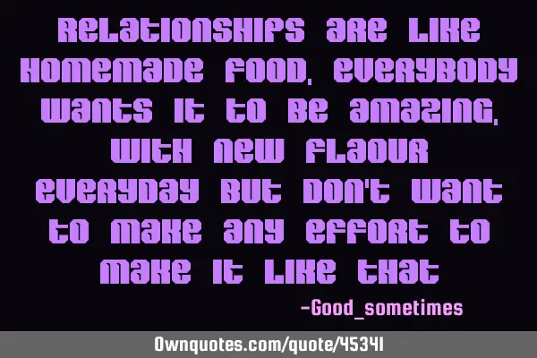 Relationships are like homemade food, everybody wants it to be amazing , with new flaour everyday