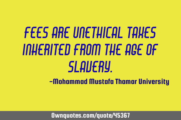 Fees are unethical taxes inherited from the age of
