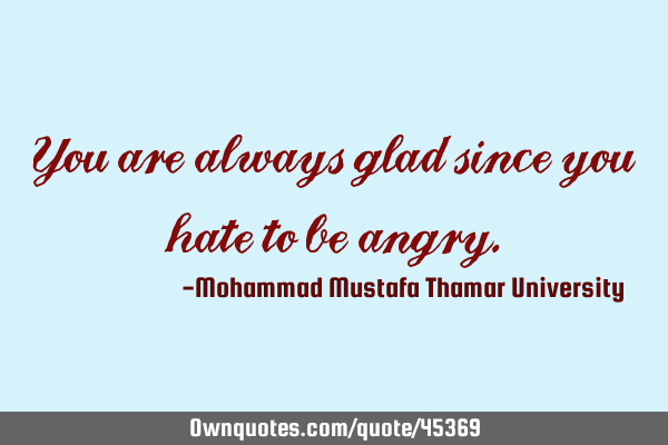 You are always glad since you hate to be