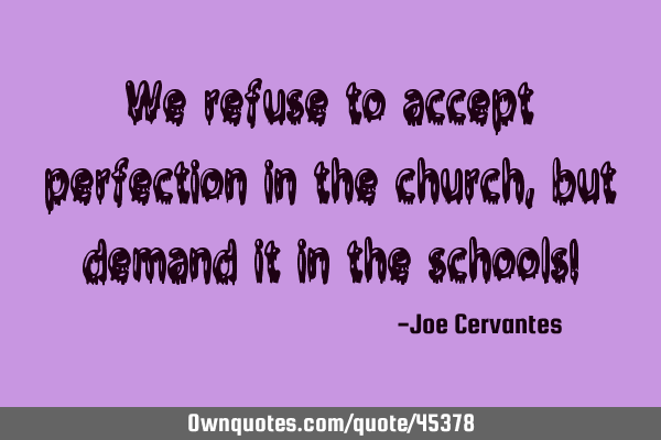 We refuse to accept perfection in the church, but demand it in the schools!