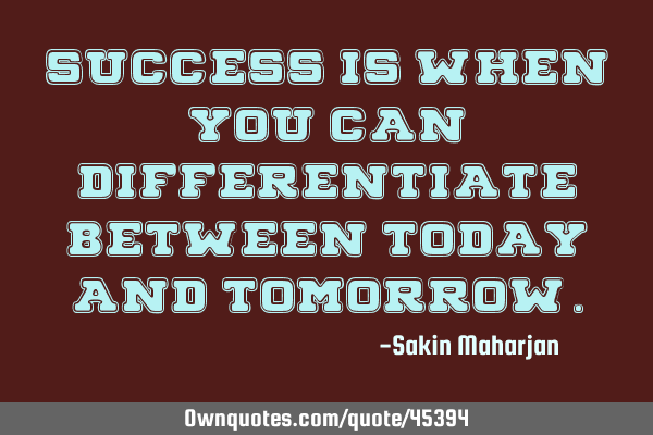 Success is when you can differentiate between Today and T