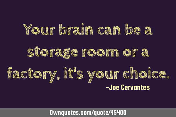Your brain can be a storage room or a factory, it