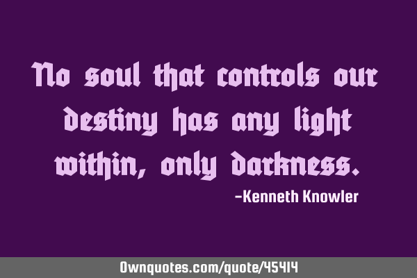 No soul that controls our destiny has any light within, only