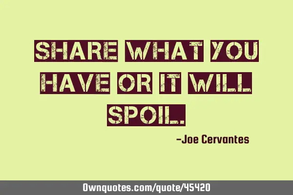 Share what you have or it will