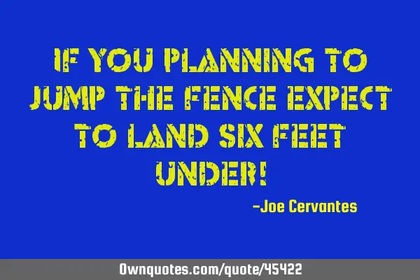 If you planning to jump the fence expect to land six feet under!