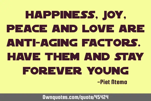 Happiness, joy, peace and love are anti-aging factors. Have them and stay forever