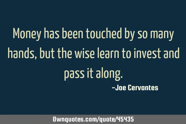 Money has been touched by so many hands, but the wise learn to invest and pass it