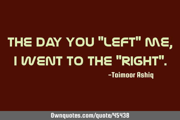 The day you "left" me, i went to the "right"