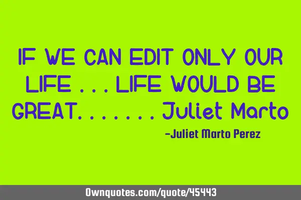 IF WE CAN EDIT ONLY OUR LIFE ...LIFE WOULD BE GREAT.......Juliet M