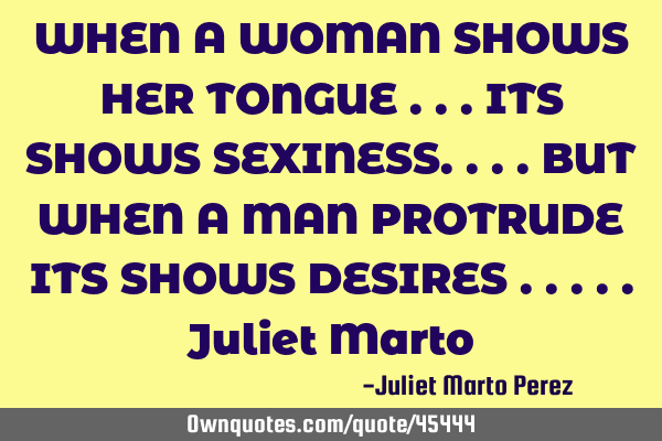 WHEN A WOMAN SHOWS HER TONGUE ...ITS SHOWS SEXINESS....BUT WHEN A MAN PROTRUDE ITS SHOWS DESIRES