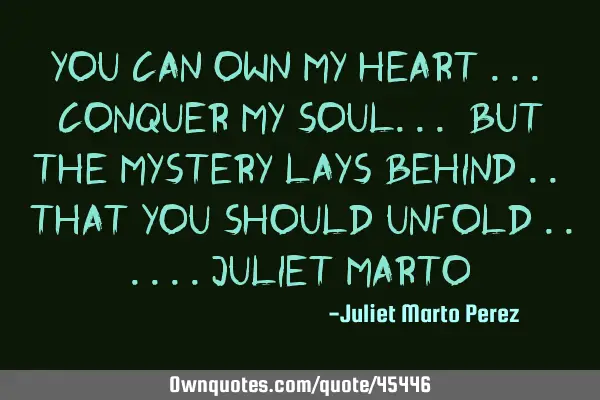 YOU CAN OWN MY HEART ... CONQUER MY SOUL... BUT THE MYSTERY LAYS BEHIND .. THAT YOU SHOULD UNFOLD