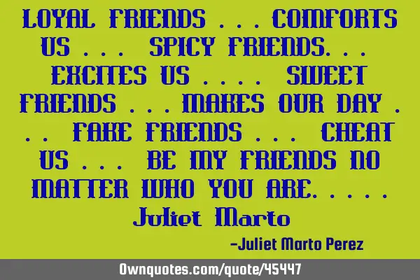 LOYAL FRIENDS ...COMFORTS US ... SPICY FRIENDS... EXCITES US .... SWEET FRIENDS ...MAKES OUR DAY