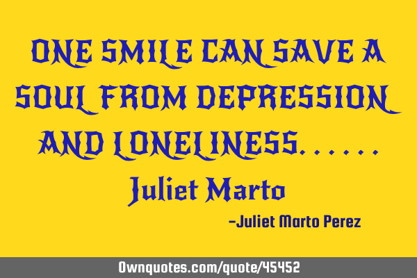 ONE SMILE CAN SAVE A SOUL FROM DEPRESSION AND LONELINESS......Juliet M