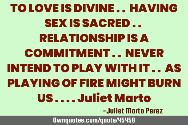 TO LOVE IS DIVINE .. HAVING SEX IS SACRED .. RELATIONSHIP IS A COMMITMENT .. NEVER INTEND TO PLAY WI