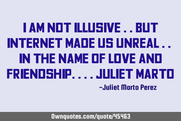 I AM NOT ILLUSIVE ..BUT INTERNET MADE US UNREAL .. IN THE NAME OF LOVE AND FRIENDSHIP....Juliet M