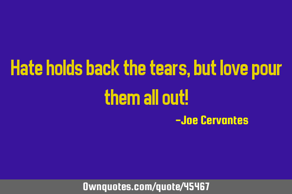 Hate holds back the tears, but love pour them all out!