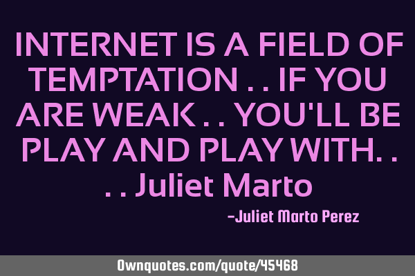 INTERNET IS A FIELD OF TEMPTATION ..IF YOU ARE WEAK ..YOU
