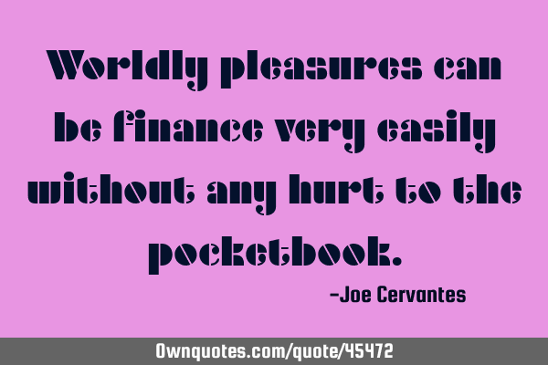 Worldly pleasures can be finance very easily without any hurt to the