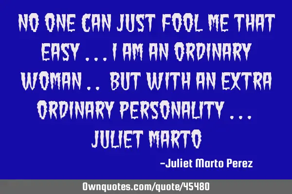 NO ONE CAN JUST FOOL ME THAT EASY ...I AM AN ORDINARY WOMAN .. BUT WITH AN EXTRA ORDINARY PERSONALIT