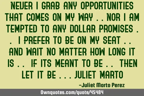 NEVER I GRAB ANY OPPORTUNITIES THAT COMES ON MY WAY ..NOR I AM TEMPTED TO ANY DOLLAR PROMISES .. I P