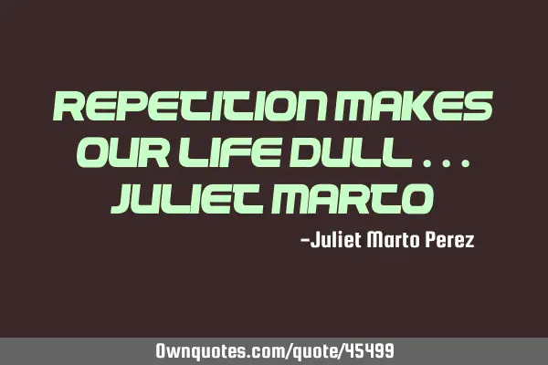 REPETITION MAKES OUR LIFE DULL ...Juliet M