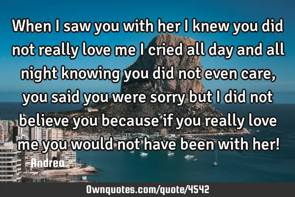 When I saw you with her I knew you did not really love me I cried all day and all night knowing you