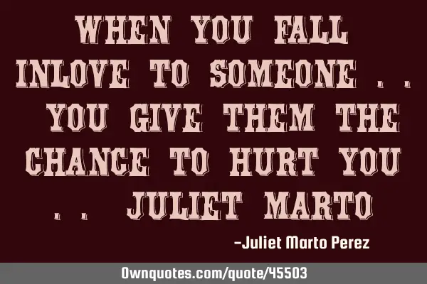 WHEN YOU FALL INLOVE TO SOMEONE .. YOU GIVE THEM THE CHANCE TO HURT YOU .. Juliet M