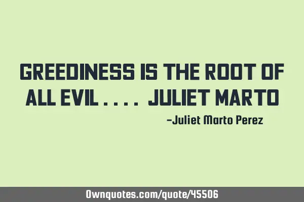 GREEDINESS IS THE ROOT OF ALL EVIL .... Juliet M