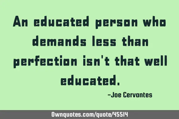 An educated person who demands less than perfection isn