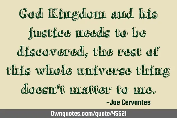 God Kingdom and his justice needs to be discovered, the rest of this whole universe thing doesn