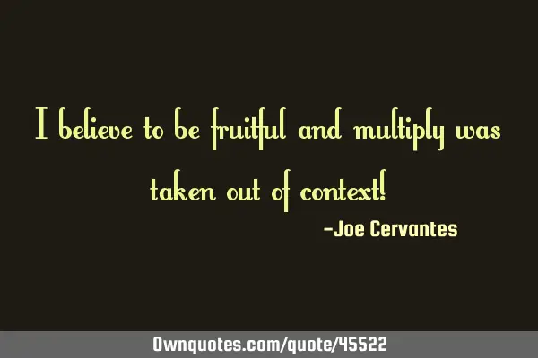 I believe to be fruitful and multiply was taken out of context!