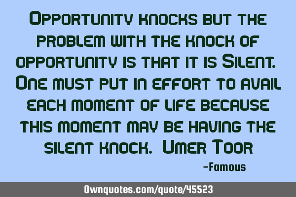 Opportunity knocks but the problem with the knock of opportunity is that it is Silent. One must put