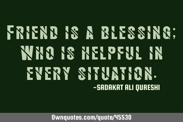 Friend is a blessing; Who is helpful in every