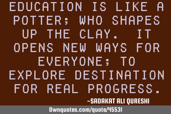 Education is like a potter; Who shapes up the clay. It opens new ways for everyone; To explore