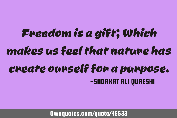 Freedom is a gift; Which makes us feel that nature has create ourself for a