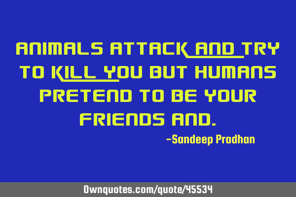 Animals attack and try to kill you but humans pretend to be your friends