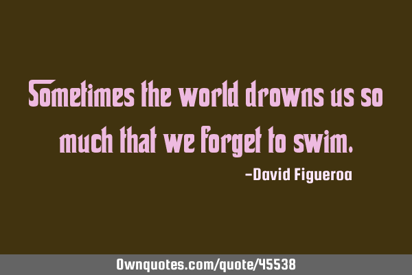 Sometimes the world drowns us so much that we forget to