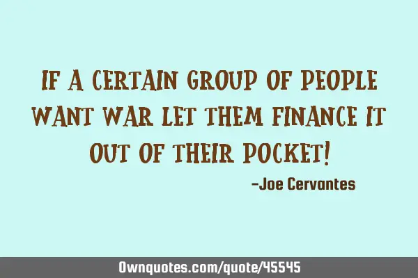 If a certain group of people want war let them finance it out of their pocket!