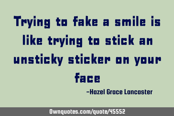 Trying to fake a smile is like trying to stick an unsticky sticker on your